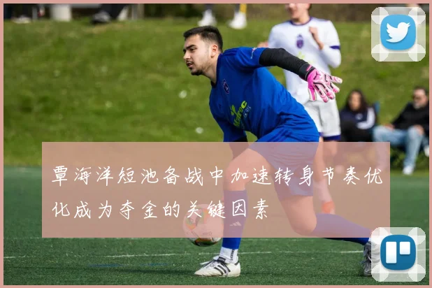 覃海洋短池备战中加速转身节奏优化成为夺金的关键因素