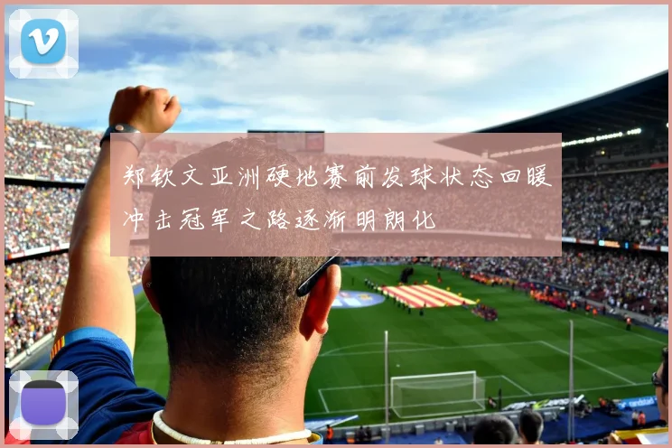 郑钦文亚洲硬地赛前发球状态回暖冲击冠军之路逐渐明朗化