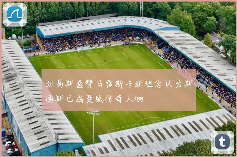刘易斯盛赞马雷斯卡新理念认为斯通斯已成曼城传奇人物