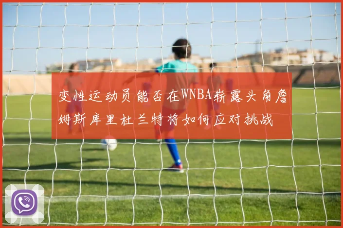 变性运动员能否在WNBA崭露头角詹姆斯库里杜兰特将如何应对挑战