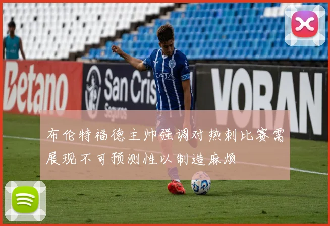 布伦特福德主帅强调对热刺比赛需展现不可预测性以制造麻烦