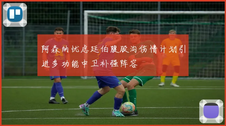 阿森纳忧虑廷伯腹股沟伤情计划引进多功能中卫补强阵容