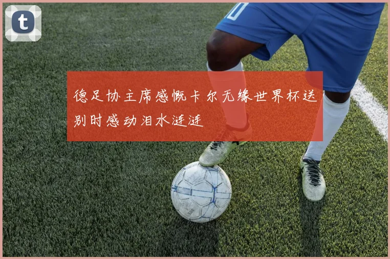 德足协主席感慨卡尔无缘世界杯送别时感动泪水涟涟